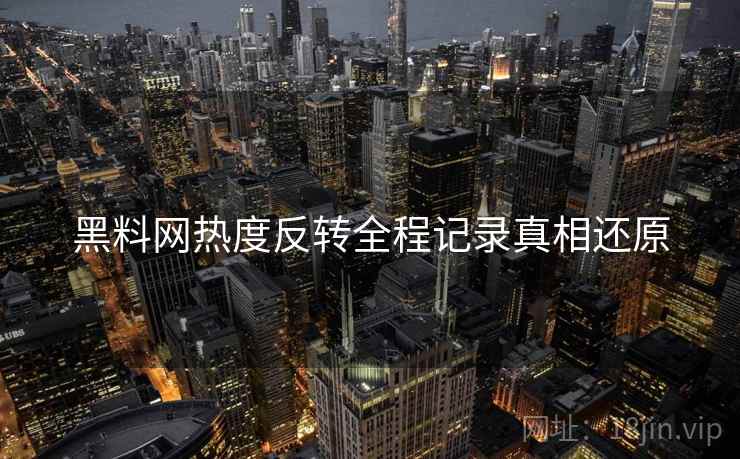 黑料网热度反转全程记录真相还原