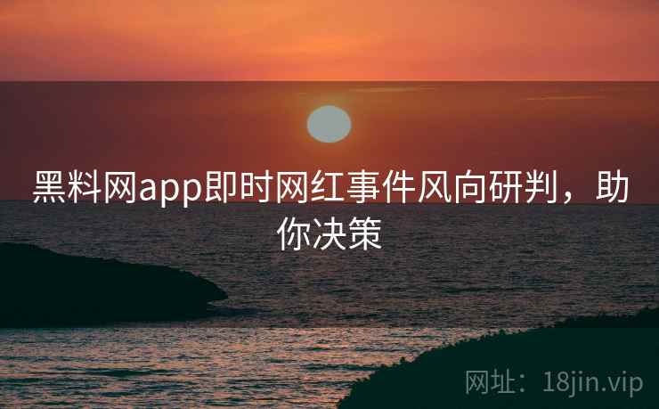 黑料网app即时网红事件风向研判，助你决策
