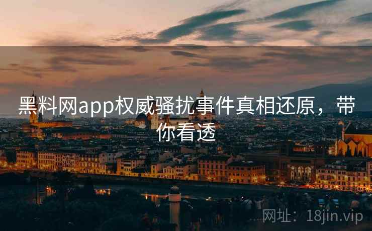 黑料网app权威骚扰事件真相还原，带你看透