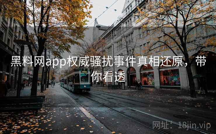 黑料网app权威骚扰事件真相还原，带你看透