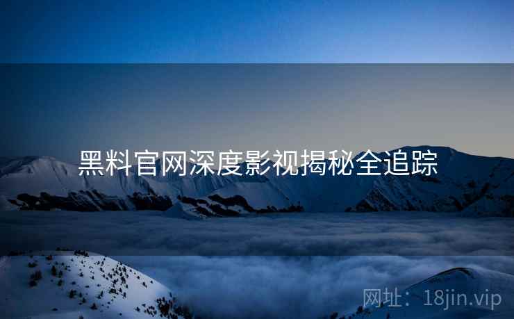 黑料官网深度影视揭秘全追踪