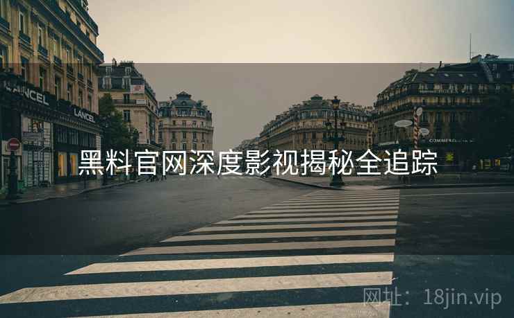 黑料官网深度影视揭秘全追踪