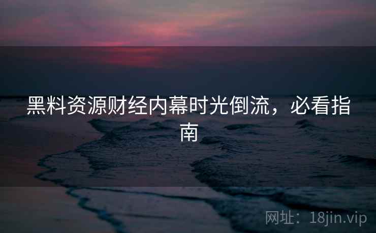 黑料资源财经内幕时光倒流，必看指南