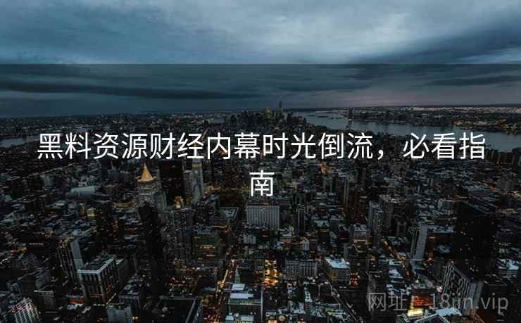 黑料资源财经内幕时光倒流，必看指南