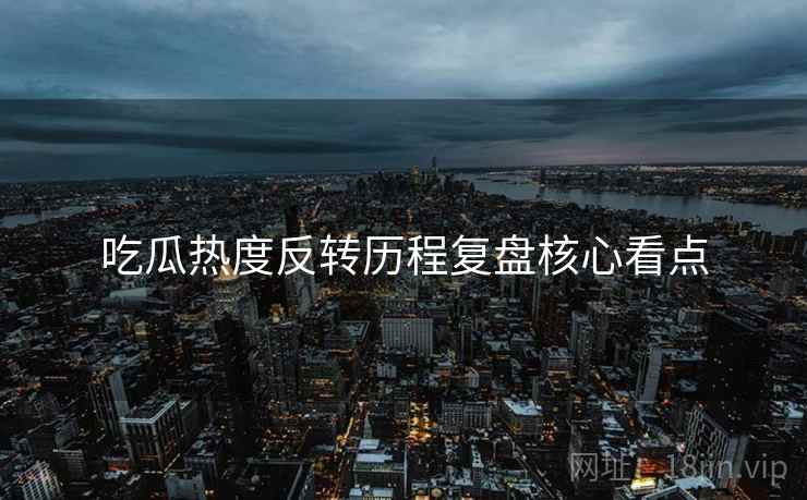 吃瓜热度反转历程复盘核心看点