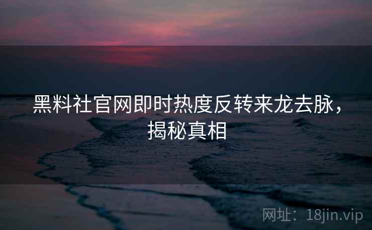 黑料社官网即时热度反转来龙去脉，揭秘真相