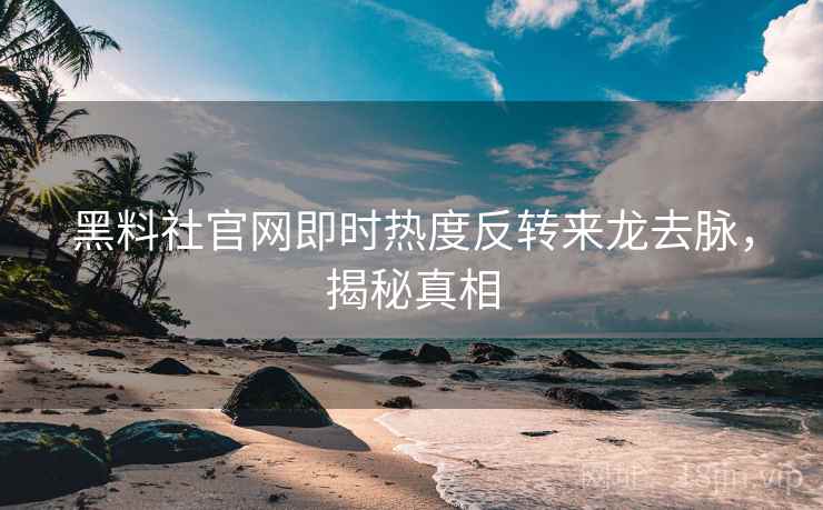黑料社官网即时热度反转来龙去脉，揭秘真相