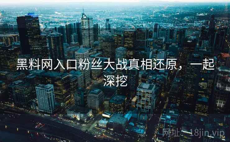 黑料网入口粉丝大战真相还原，一起深挖