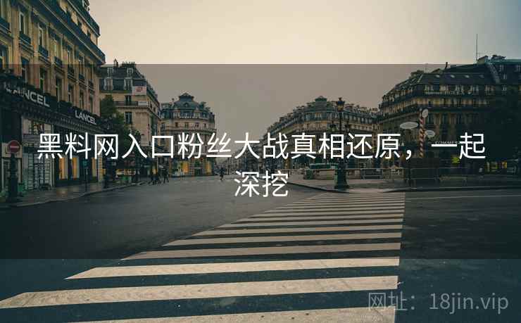 黑料网入口粉丝大战真相还原，一起深挖