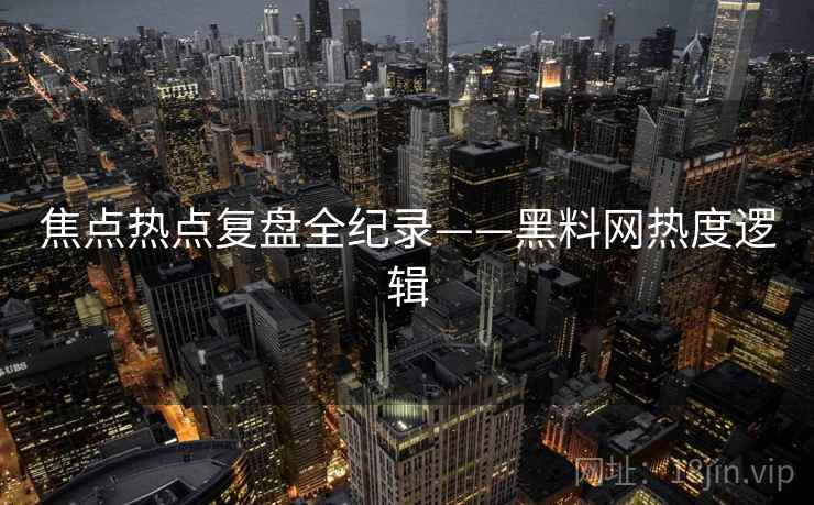 焦点热点复盘全纪录——黑料网热度逻辑