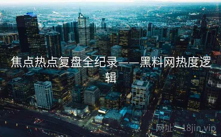 焦点热点复盘全纪录——黑料网热度逻辑
