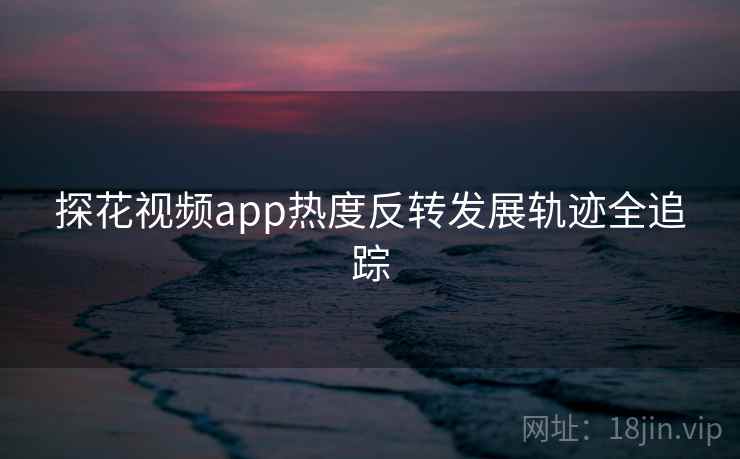 探花视频app热度反转发展轨迹全追踪