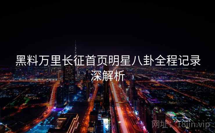 黑料万里长征首页明星八卦全程记录深解析