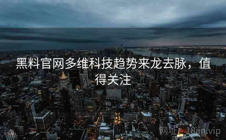 黑料官网多维科技趋势来龙去脉，值得关注