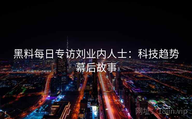 黑料每日专访刘业内人士：科技趋势幕后故事