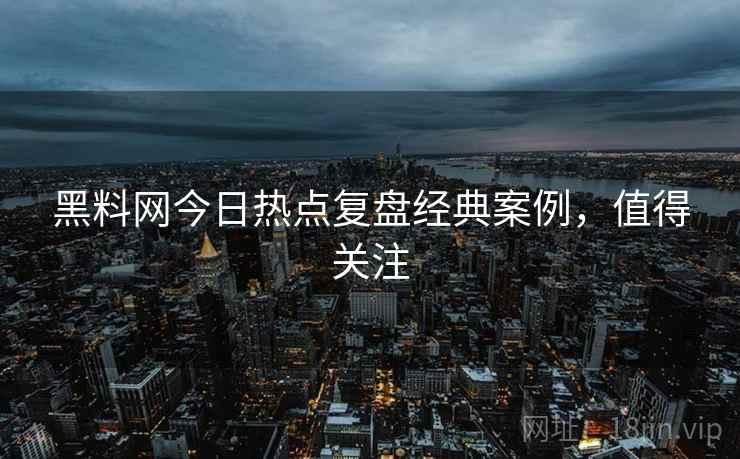 黑料网今日热点复盘经典案例，值得关注