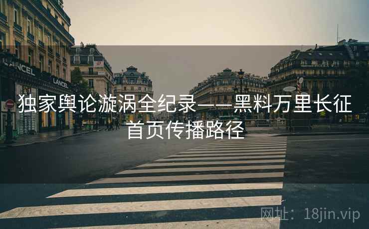 独家舆论漩涡全纪录——黑料万里长征首页传播路径
