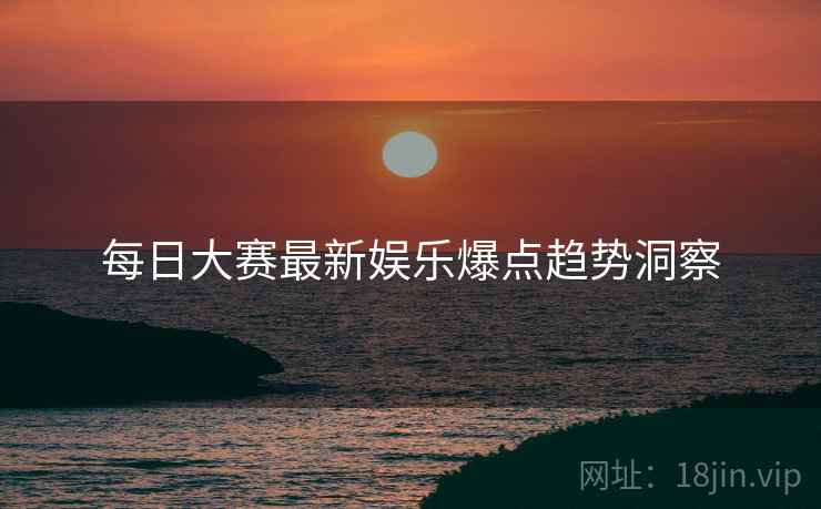每日大赛最新娱乐爆点趋势洞察