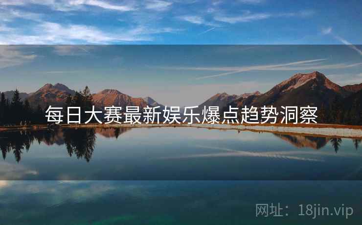 每日大赛最新娱乐爆点趋势洞察