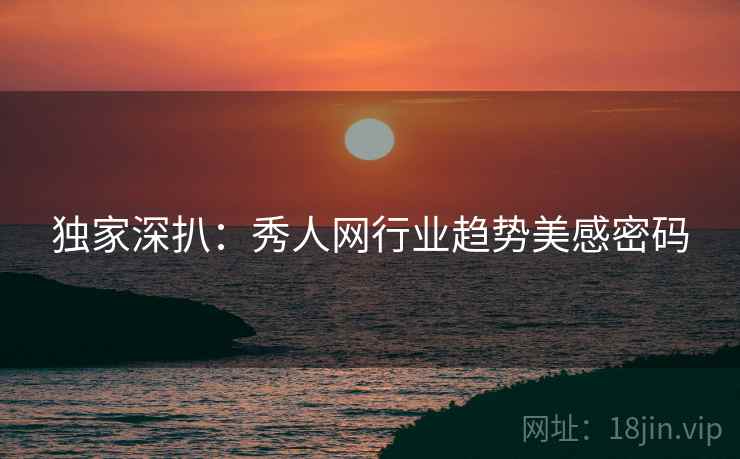 独家深扒：秀人网行业趋势美感密码