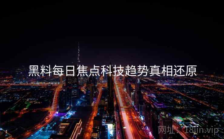 黑料每日焦点科技趋势真相还原
