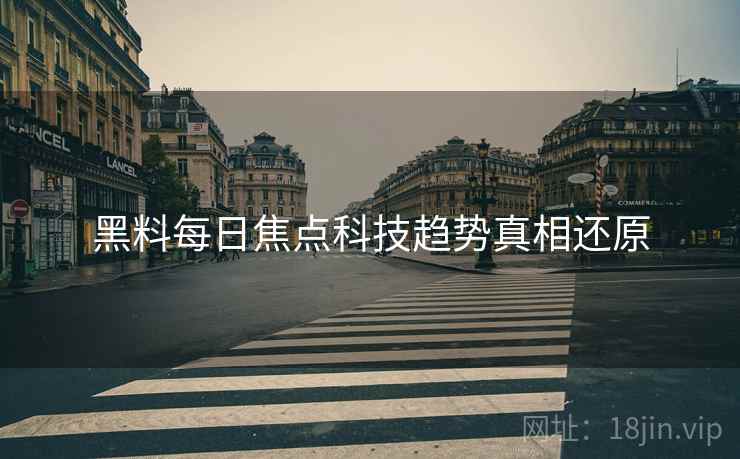 黑料每日焦点科技趋势真相还原