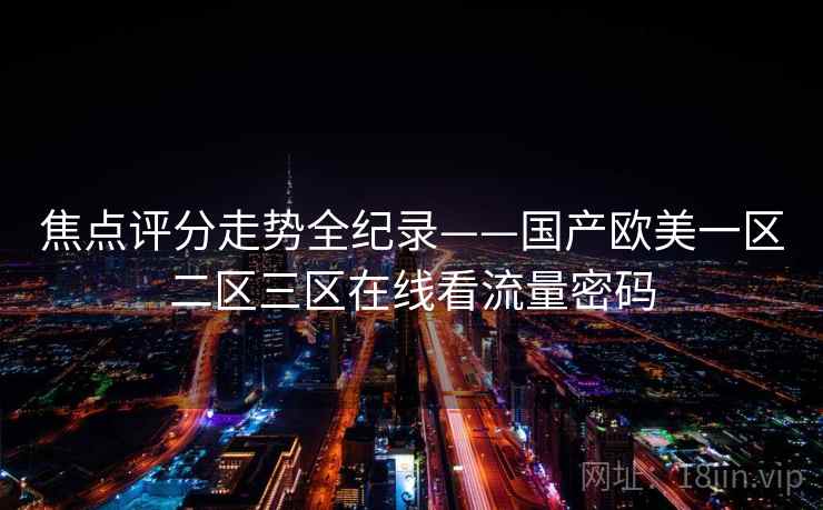 焦点评分走势全纪录——国产欧美一区二区三区在线看流量密码