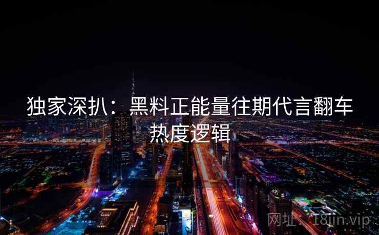 独家深扒：黑料正能量往期代言翻车热度逻辑
