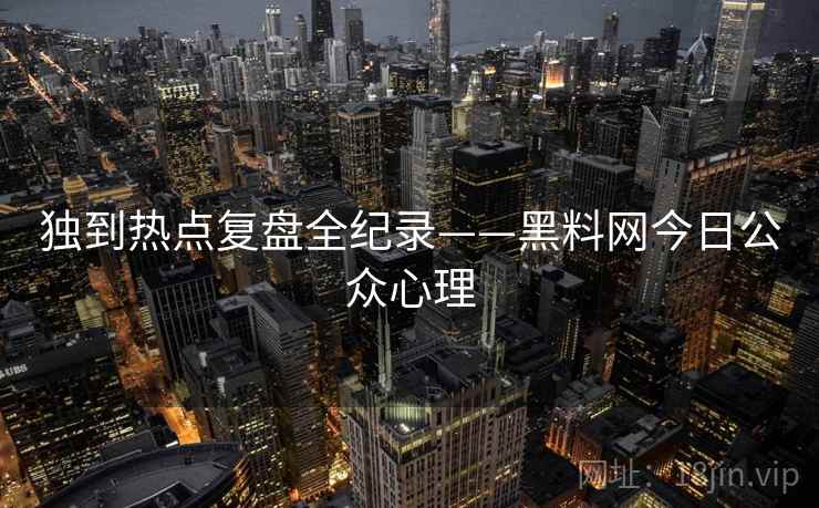 独到热点复盘全纪录——黑料网今日公众心理
