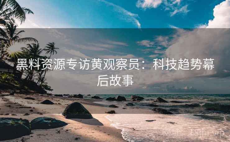 黑料资源专访黄观察员：科技趋势幕后故事