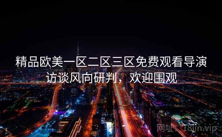 精品欧美一区二区三区免费观看导演访谈风向研判，欢迎围观