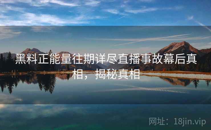 黑料正能量往期详尽直播事故幕后真相，揭秘真相