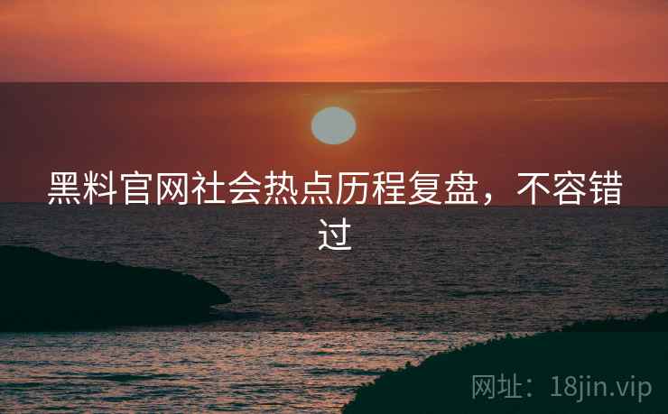 黑料官网社会热点历程复盘，不容错过