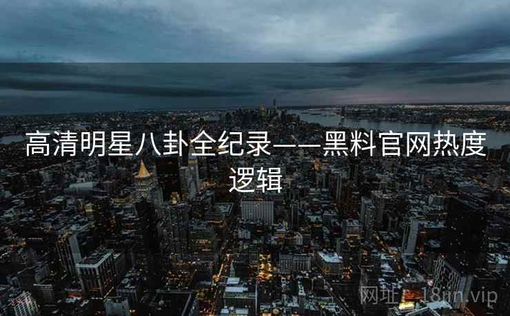 高清明星八卦全纪录——黑料官网热度逻辑