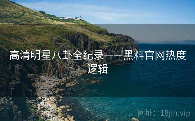 高清明星八卦全纪录——黑料官网热度逻辑