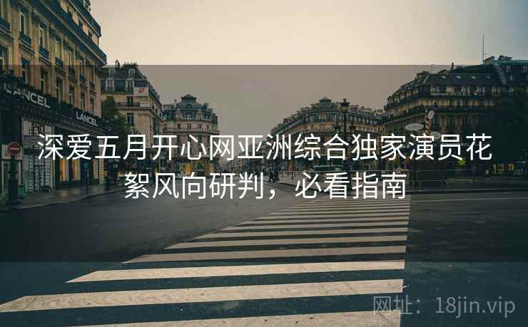 深爱五月开心网亚洲综合独家演员花絮风向研判，必看指南