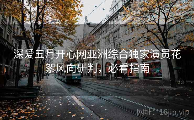 深爱五月开心网亚洲综合独家演员花絮风向研判，必看指南