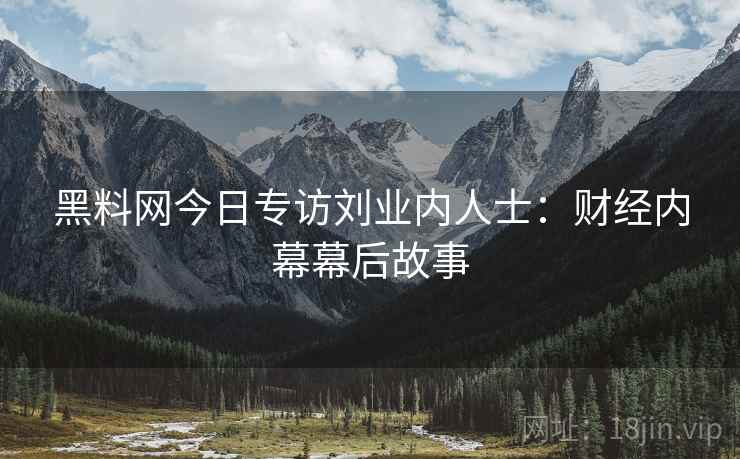 黑料网今日专访刘业内人士：财经内幕幕后故事