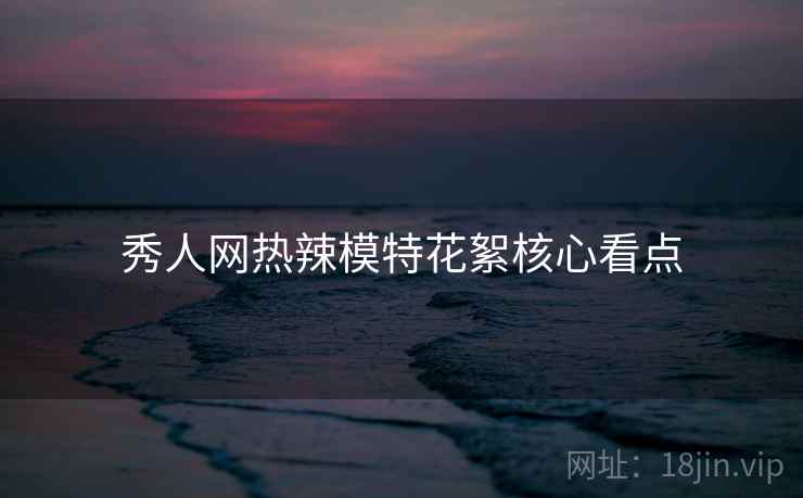 秀人网热辣模特花絮核心看点