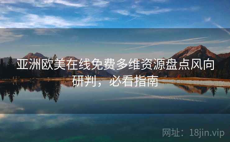 亚洲欧美在线免费多维资源盘点风向研判，必看指南