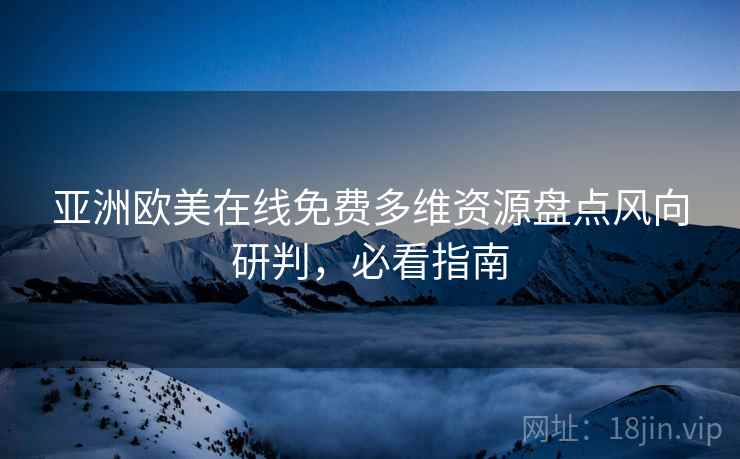 亚洲欧美在线免费多维资源盘点风向研判，必看指南