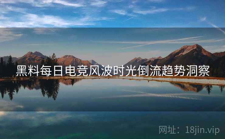 黑料每日电竞风波时光倒流趋势洞察