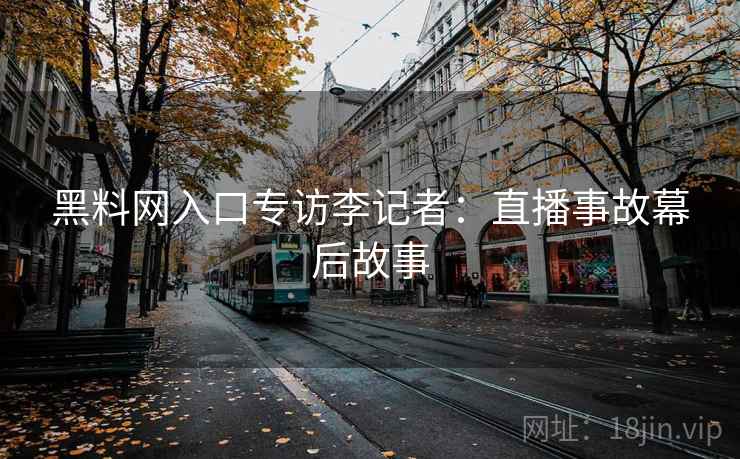 黑料网入口专访李记者：直播事故幕后故事