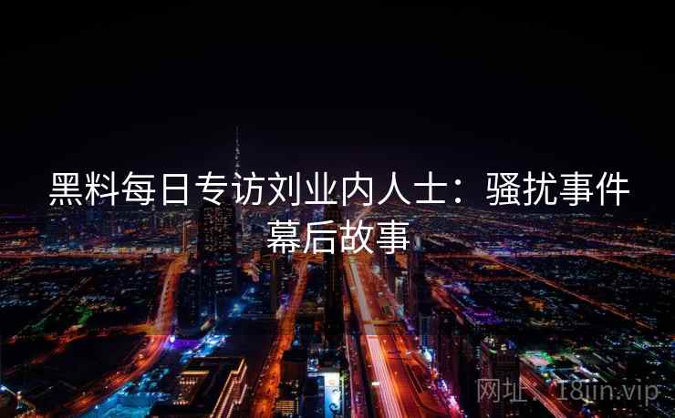 黑料每日专访刘业内人士：骚扰事件幕后故事
