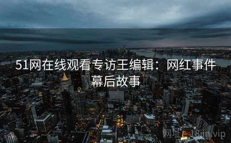 51网在线观看专访王编辑：网红事件幕后故事