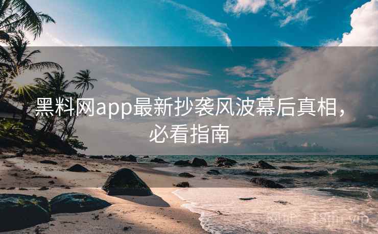 黑料网app最新抄袭风波幕后真相，必看指南