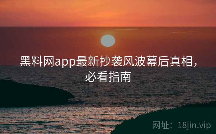 黑料网app最新抄袭风波幕后真相，必看指南