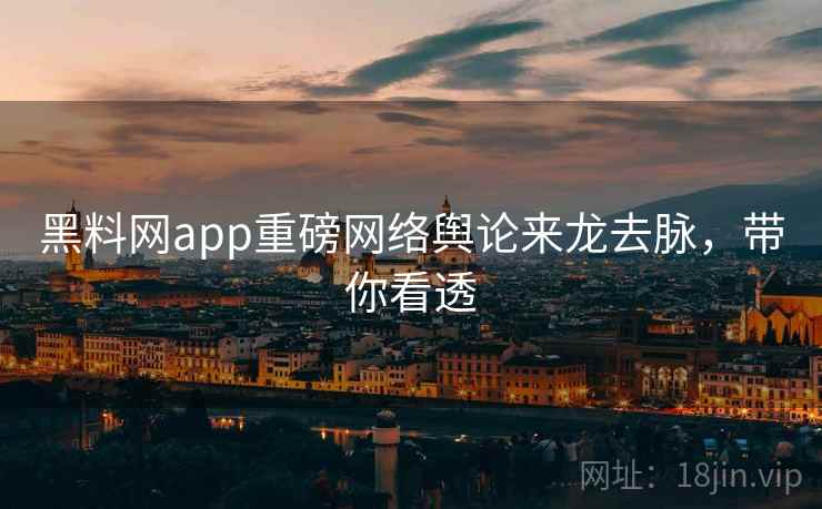 黑料网app重磅网络舆论来龙去脉，带你看透