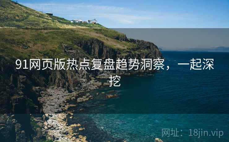 91网页版热点复盘趋势洞察，一起深挖