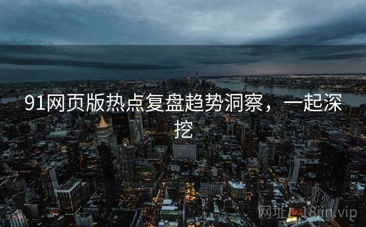 91网页版热点复盘趋势洞察，一起深挖